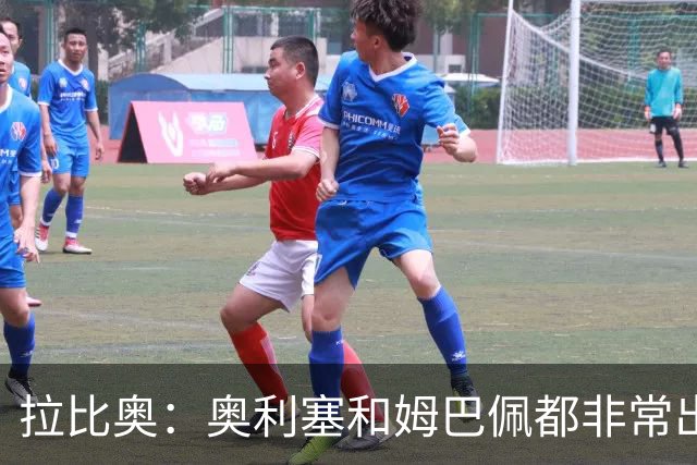 拉比奥：奥利塞和姆巴佩都非常出色 球场更像是非常坚硬的地面